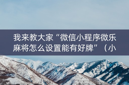 我来教大家“微信小程序微乐麻将怎么设置能有好牌”（小程序怎么才会赢)