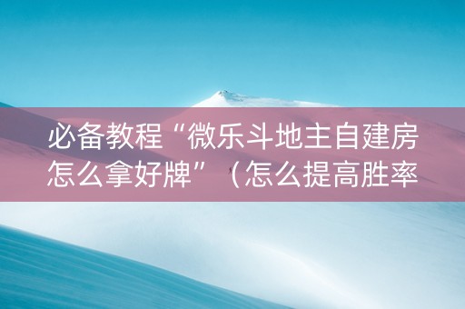 必备教程“微乐斗地主自建房怎么拿好牌”（怎么提高胜率)
