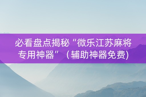 必看盘点揭秘“微乐江苏麻将专用神器”（辅助神器免费)