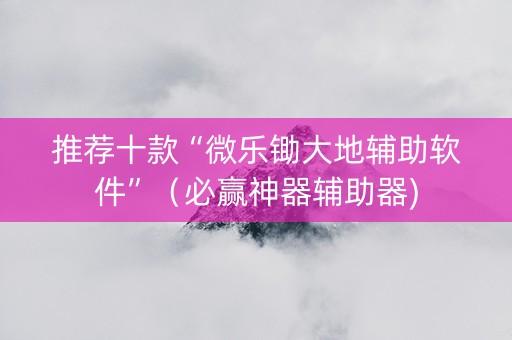 推荐十款“微乐锄大地辅助软件”（必赢神器辅助器)