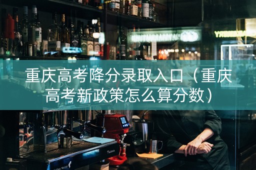 重庆高考降分录取入口（重庆高考新政策怎么算分数）