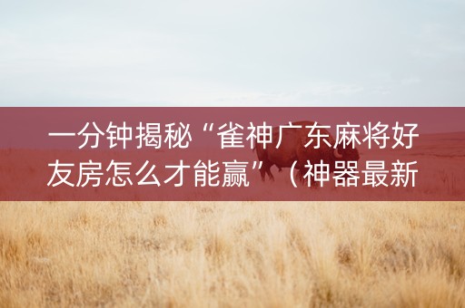 一分钟揭秘“雀神广东麻将好友房怎么才能赢”（神器最新免费)