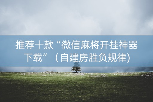 推荐十款“微信麻将开挂神器下载”（自建房胜负规律)