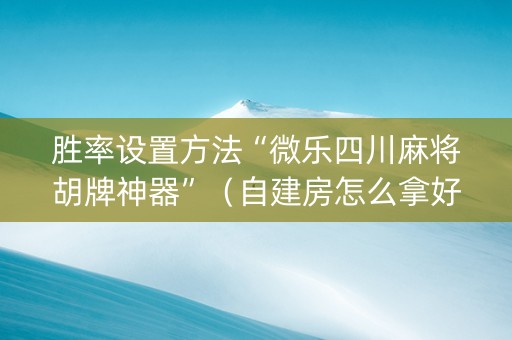 胜率设置方法“微乐四川麻将胡牌神器”（自建房怎么拿好牌)