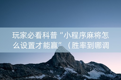 玩家必看科普“小程序麻将怎么设置才能赢”（胜率到哪调)