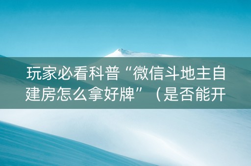 玩家必看科普“微信斗地主自建房怎么拿好牌”（是否能开挂)