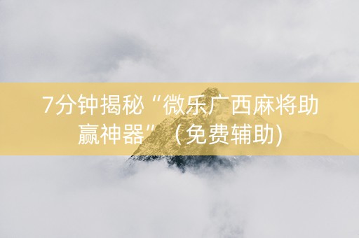 7分钟揭秘“微乐广西麻将助赢神器”（免费辅助)