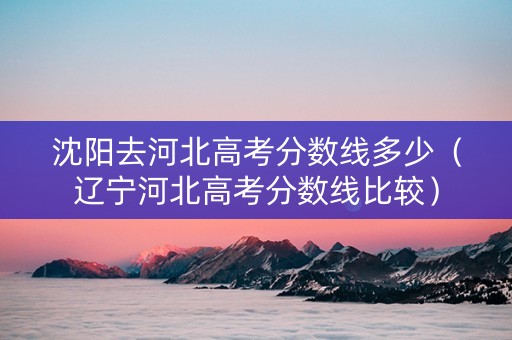 沈阳去河北高考分数线多少（辽宁河北高考分数线比较）