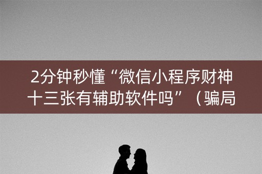 2分钟秒懂“微信小程序财神十三张有辅助软件吗”（骗局大揭秘)