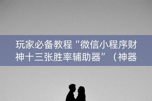 玩家必备教程“微信小程序财神十三张胜率辅助器”（神器最新免费)