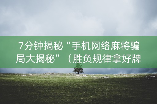 7分钟揭秘“手机网络麻将骗局大揭秘”（胜负规律拿好牌)