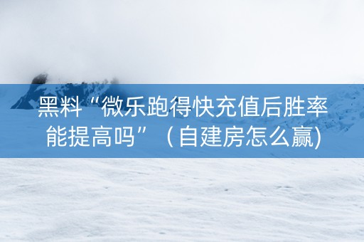 黑料“微乐跑得快充值后胜率能提高吗”（自建房怎么赢)