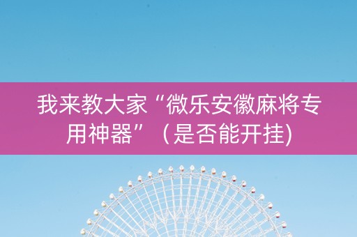 我来教大家“微乐安徽麻将专用神器”（是否能开挂)
