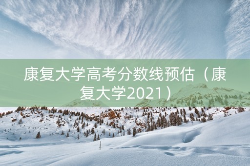 康复大学高考分数线预估（康复大学2021）