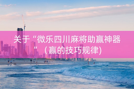 关于“微乐四川麻将助赢神器”（赢的技巧规律)