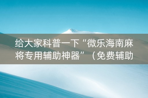 给大家科普一下“微乐海南麻将专用辅助神器”（免费辅助)