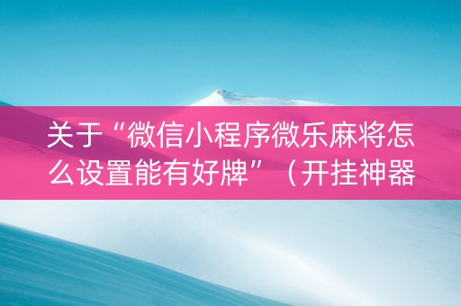 关于“微信小程序微乐麻将怎么设置能有好牌”（开挂神器下载)