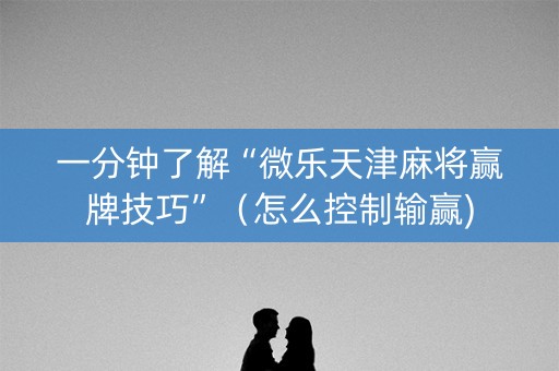 一分钟了解“微乐天津麻将赢牌技巧”（怎么控制输赢)