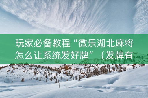 玩家必备教程“微乐湖北麻将怎么让系统发好牌”（发牌有什么规律吗)