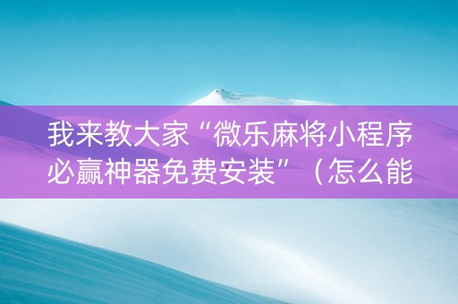 我来教大家“微乐麻将小程序必赢神器免费安装”（怎么能得到好牌)