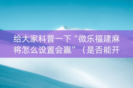 给大家科普一下“微乐福建麻将怎么设置会赢”（是否能开挂)