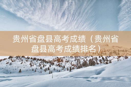 贵州省盘县高考成绩（贵州省盘县高考成绩排名）