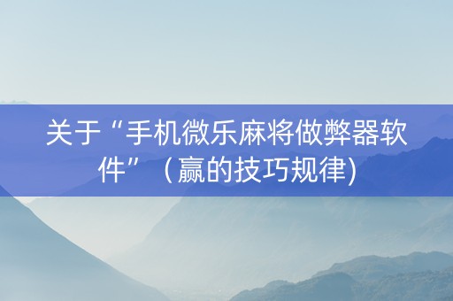关于“手机微乐麻将做弊器软件”（赢的技巧规律)