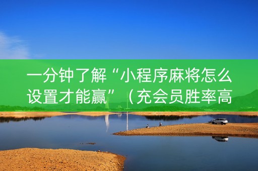 一分钟了解“小程序麻将怎么设置才能赢”（充会员胜率高)