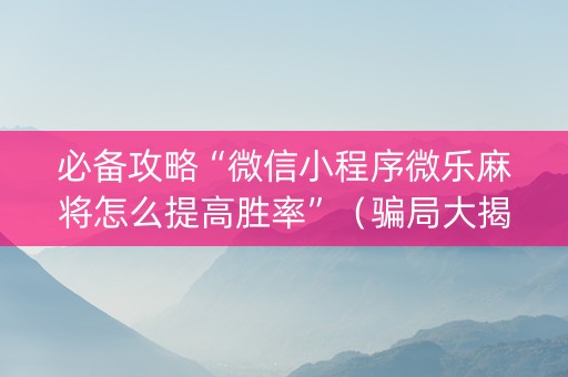必备攻略“微信小程序微乐麻将怎么提高胜率”（骗局大揭秘)