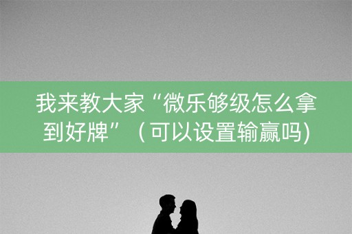 我来教大家“微乐够级怎么拿到好牌”（可以设置输赢吗)