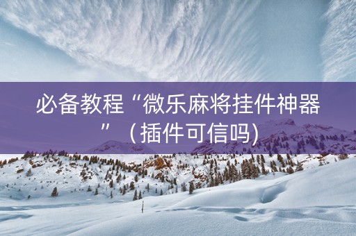 必备教程“微乐麻将挂件神器”（插件可信吗)