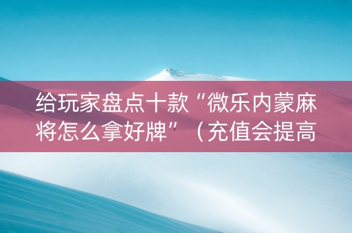 给玩家盘点十款“微乐内蒙麻将怎么拿好牌”（充值会提高胜率么)