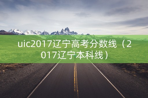 uic2017辽宁高考分数线（2017辽宁本科线）