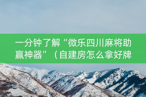 一分钟了解“微乐四川麻将助赢神器”（自建房怎么拿好牌)