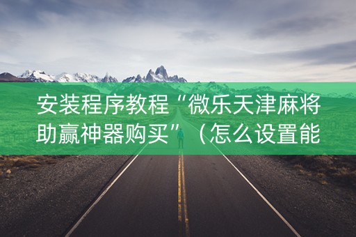 安装程序教程“微乐天津麻将助赢神器购买”（怎么设置能有好牌)