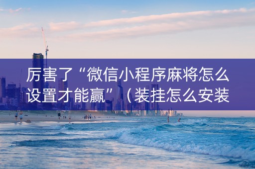 厉害了“微信小程序麻将怎么设置才能赢”（装挂怎么安装)