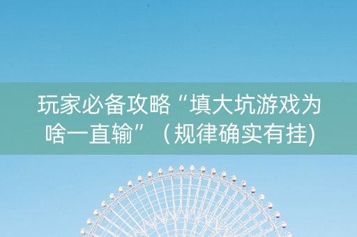 玩家必备攻略“填大坑游戏为啥一直输”（规律确实有挂)