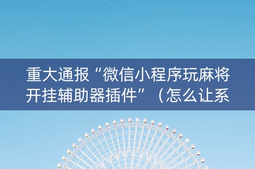 重大通报“微信小程序玩麻将开挂辅助器插件”（怎么让系统给自己好牌)