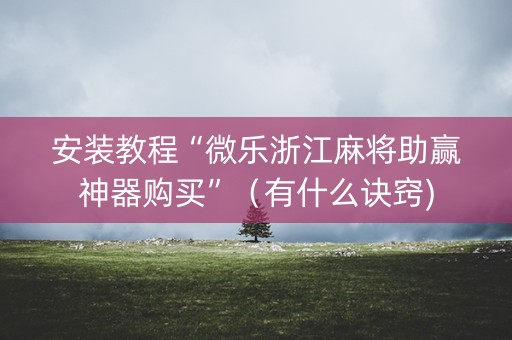 安装教程“微乐浙江麻将助赢神器购买”（有什么诀窍)
