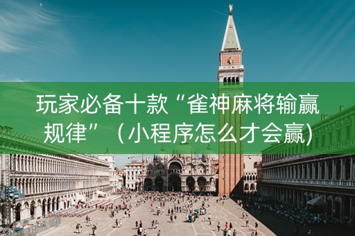 玩家必备十款“雀神麻将输赢规律”（小程序怎么才会赢)