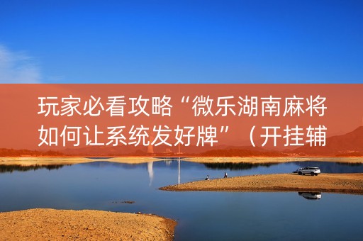 玩家必看攻略“微乐湖南麻将如何让系统发好牌”（开挂辅助器插件)