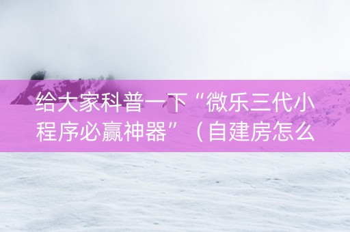 给大家科普一下“微乐三代小程序必赢神器”（自建房怎么赢)