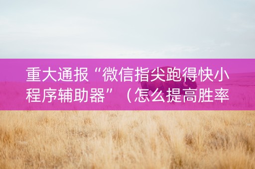重大通报“微信指尖跑得快小程序辅助器”（怎么提高胜率)
