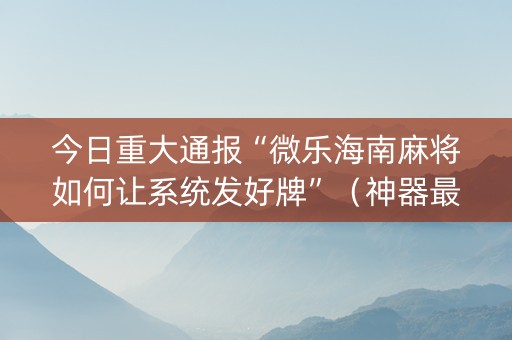 今日重大通报“微乐海南麻将如何让系统发好牌”（神器最新免费)