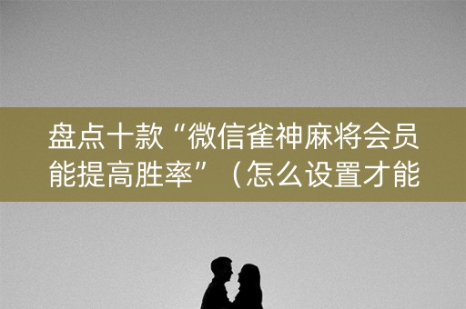 盘点十款“微信雀神麻将会员能提高胜率”（怎么设置才能赢)