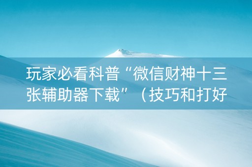 玩家必看科普“微信财神十三张辅助器下载”（技巧和打好牌方法)