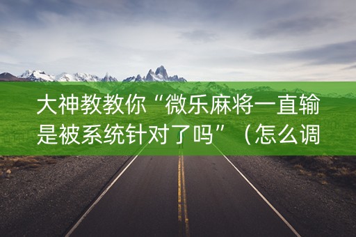 大神教教你“微乐麻将一直输是被系统针对了吗”（怎么调胜率)