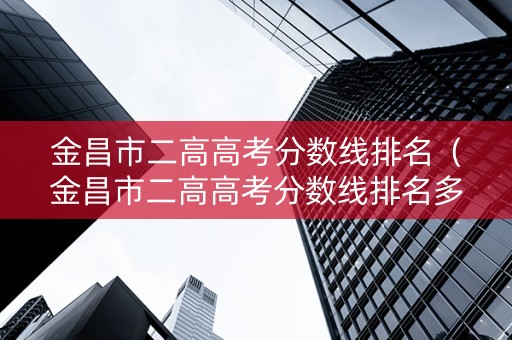 金昌市二高高考分数线排名（金昌市二高高考分数线排名多少）