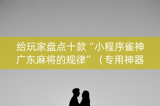 给玩家盘点十款“小程序雀神广东麻将的规律”（专用神器)