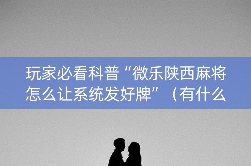 玩家必看科普“微乐陕西麻将怎么让系统发好牌”（有什么诀窍)